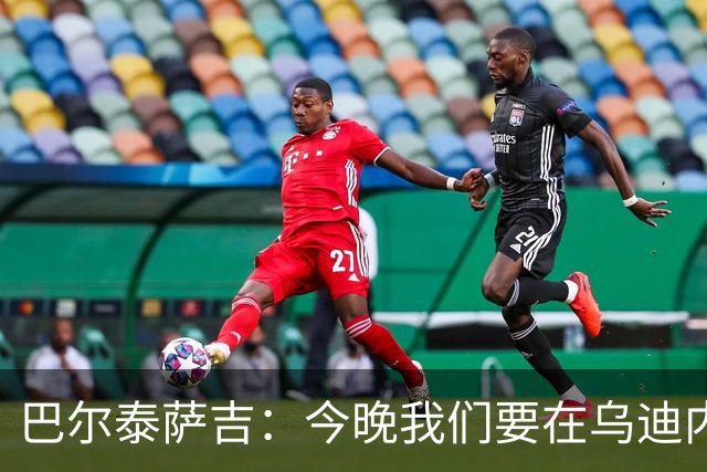 巴尔泰萨吉：今晚我们要在乌迪内斯完成华丽的救赎！